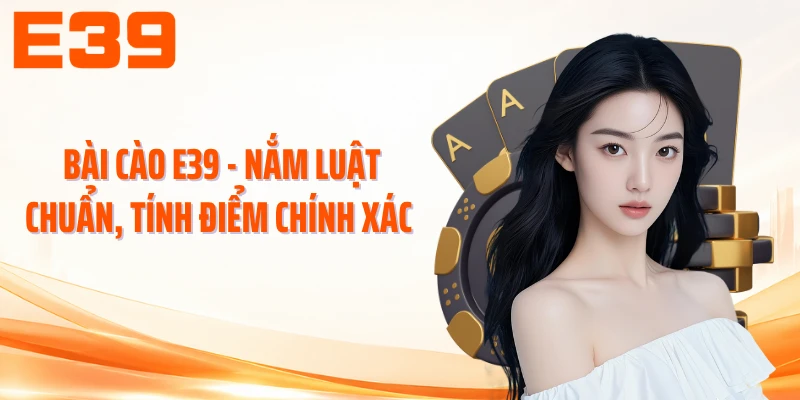 Bài Cào E39 - Nắm Luật Chuẩn, Tính Điểm Chính Xác 
