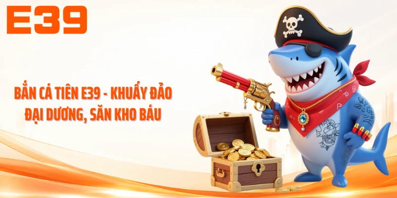 Bắn Cá Tiên E39 - Hé Lộ Cách Săn Cá Đầy Kịch Tính