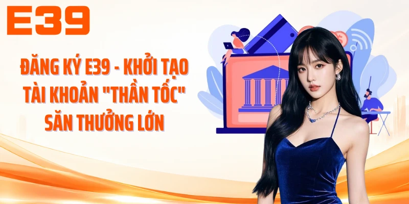 Đăng Ký E39 - Tạo Tài Khoản Thần Tốc Săn Thưởng Lớn Mỗi Ngày