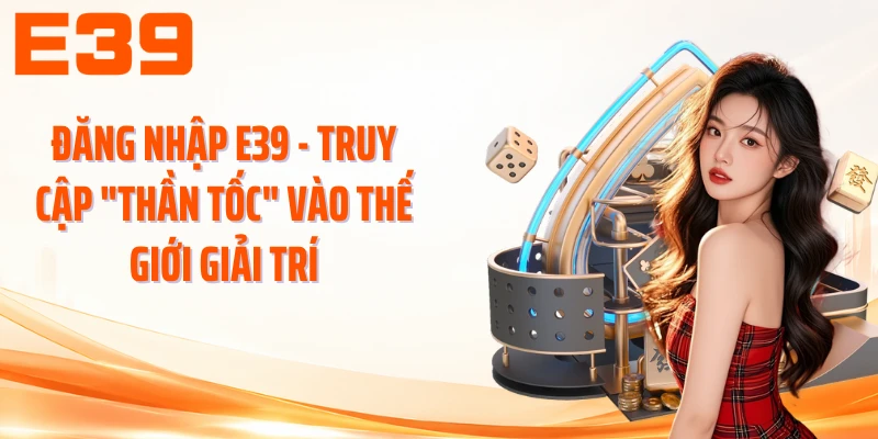 Đăng Nhập E39 - Truy Cập Thần Tốc, Nhận Ngay Thưởng Lên Đến 399K