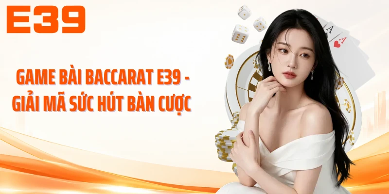 Game Bài Baccarat E39 - Giải Mã Sức Hút Bàn Cược 