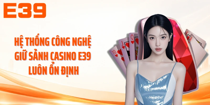 Hệ thống công nghệ giữ sảnh Casino E39 luôn ổn định