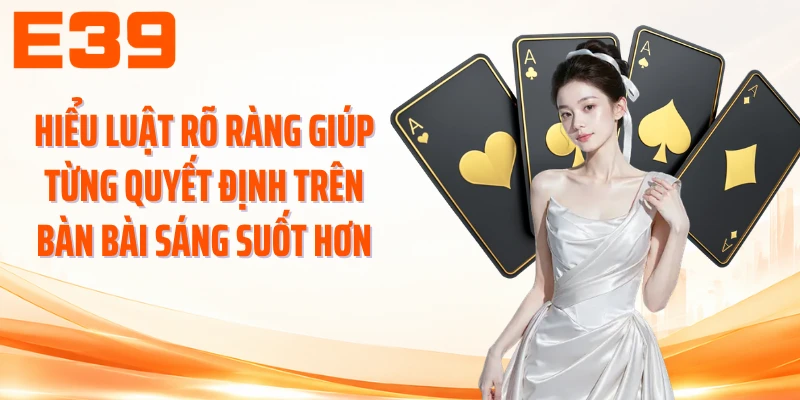 Hiểu luật rõ ràng giúp từng quyết định trên bàn bài sáng suốt hơn