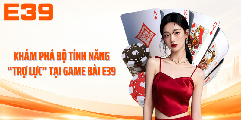 Khám phá bộ tính năng “trợ lực” tại game bài E39