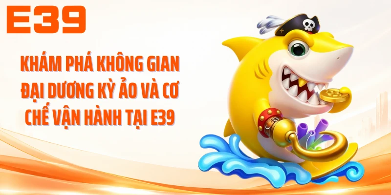 Khám phá không gian đại dương kỳ ảo và cơ chế vận hành tại E39