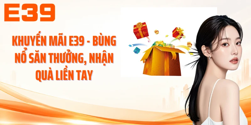 Khuyến Mãi E39 - Bùng Nổ Săn Thưởng, Nhận Quà Liền Tay