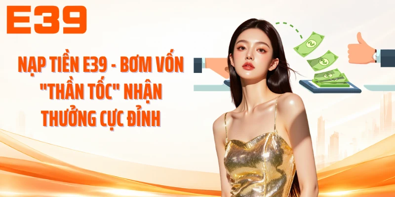 Nạp Tiền E39 - Bơm Vốn Thần Tốc Nhận Thưởng Cực Đỉnh