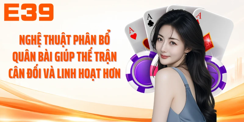 Nghệ thuật phân bổ quân bài giúp thế trận cân đối và linh hoạt hơn