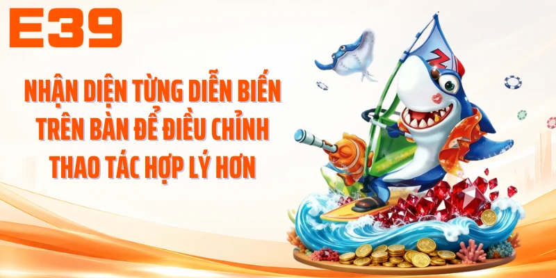 Nhận diện từng diễn biến trên bàn để điều chỉnh thao tác hợp lý hơn