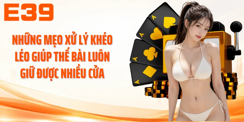 Những mẹo xử lý khéo léo giúp thế bài luôn giữ được nhiều cửa