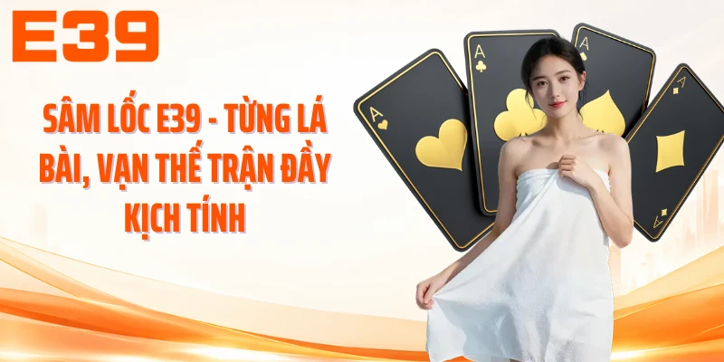 Sâm lốc E39 - Từng Lá Bài, Vạn Thế Trận Đầy Kịch Tính