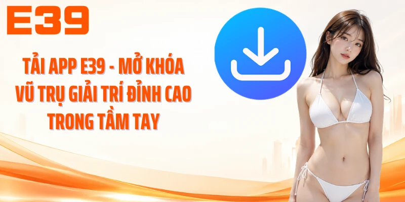 Tải App E39 - Mở Khóa Không Gian Giải Trí Đỉnh Cao Trong Tầm Tay